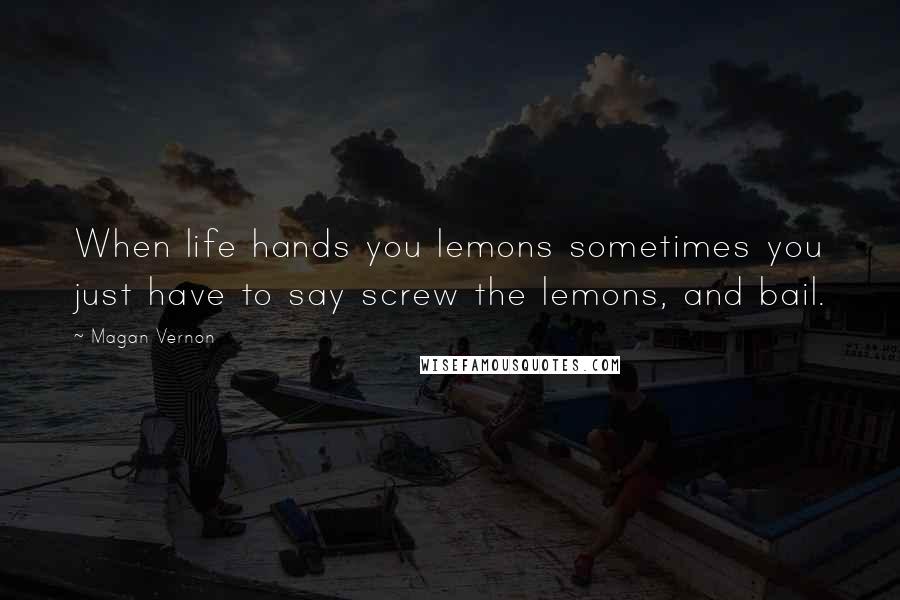 Magan Vernon Quotes: When life hands you lemons sometimes you just have to say screw the lemons, and bail.