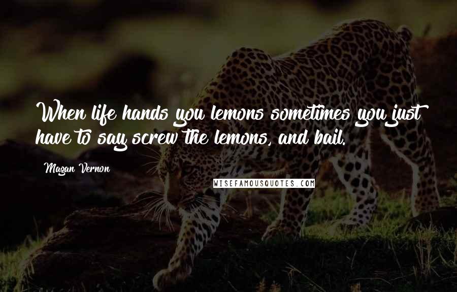 Magan Vernon Quotes: When life hands you lemons sometimes you just have to say screw the lemons, and bail.