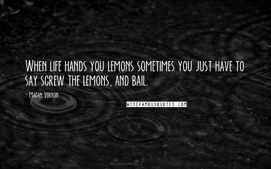 Magan Vernon Quotes: When life hands you lemons sometimes you just have to say screw the lemons, and bail.