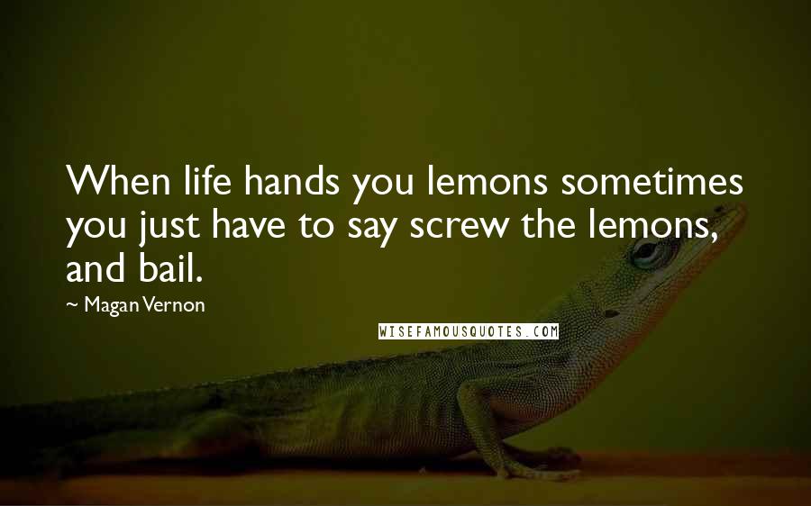 Magan Vernon Quotes: When life hands you lemons sometimes you just have to say screw the lemons, and bail.