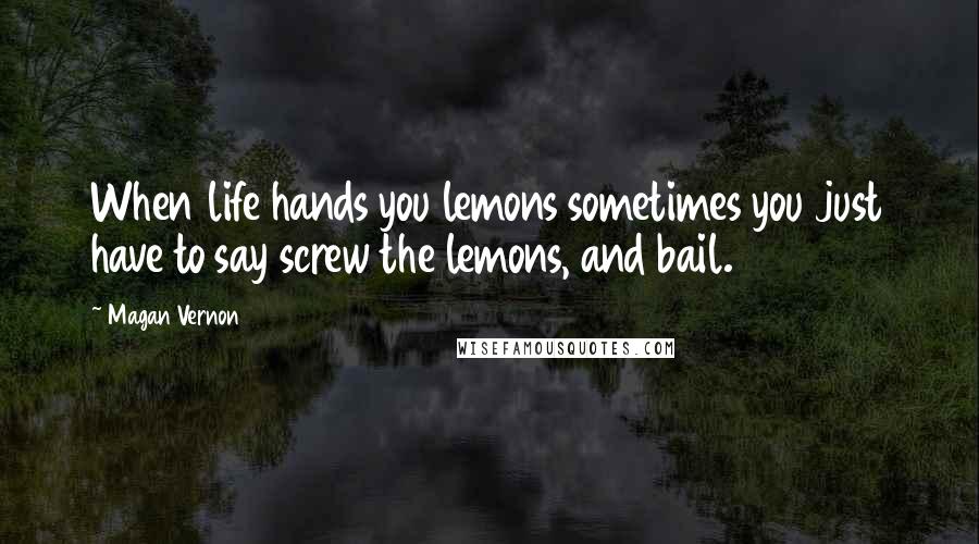 Magan Vernon Quotes: When life hands you lemons sometimes you just have to say screw the lemons, and bail.