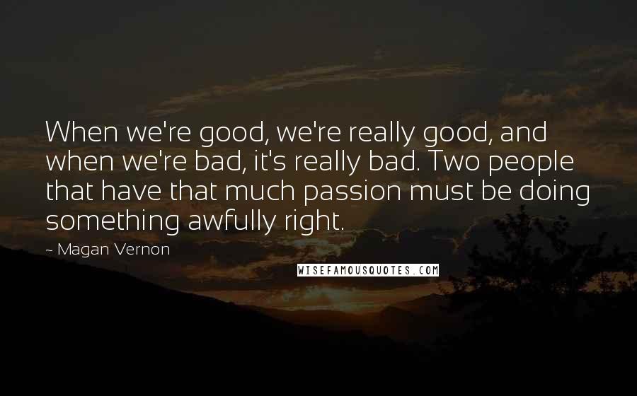 Magan Vernon Quotes: When we're good, we're really good, and when we're bad, it's really bad. Two people that have that much passion must be doing something awfully right.