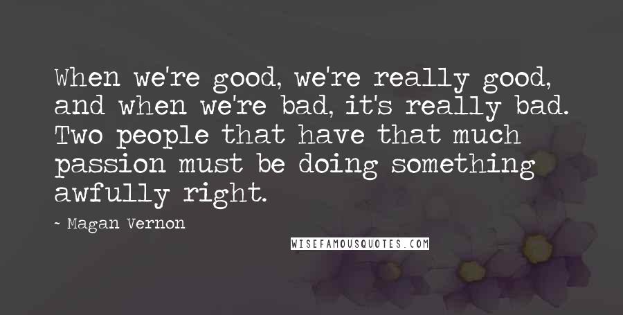 Magan Vernon Quotes: When we're good, we're really good, and when we're bad, it's really bad. Two people that have that much passion must be doing something awfully right.