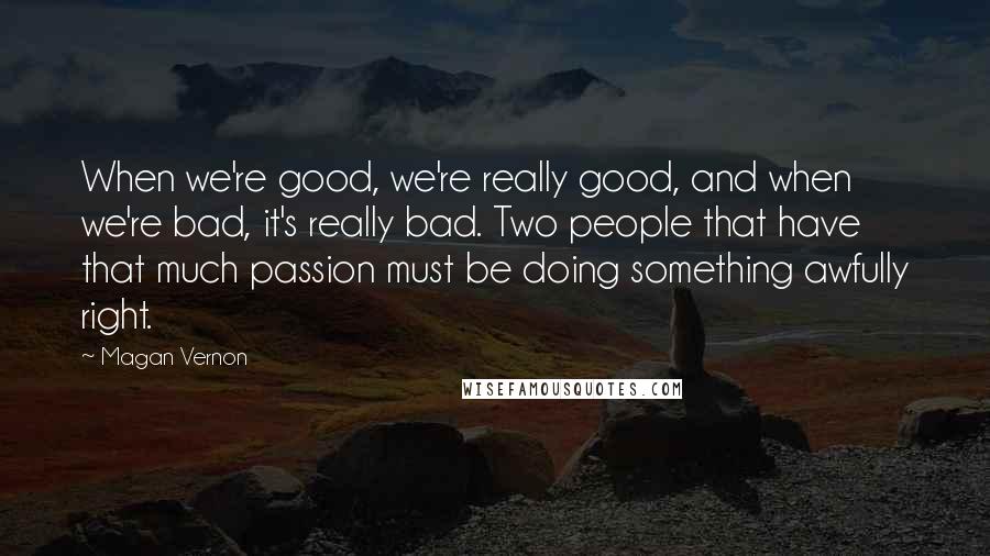 Magan Vernon Quotes: When we're good, we're really good, and when we're bad, it's really bad. Two people that have that much passion must be doing something awfully right.