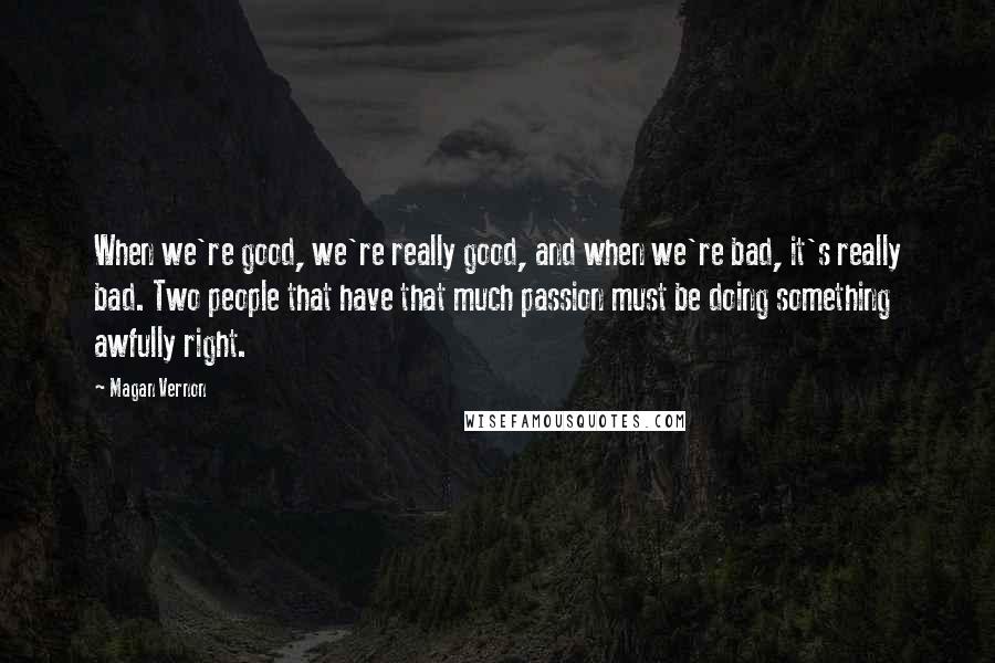 Magan Vernon Quotes: When we're good, we're really good, and when we're bad, it's really bad. Two people that have that much passion must be doing something awfully right.