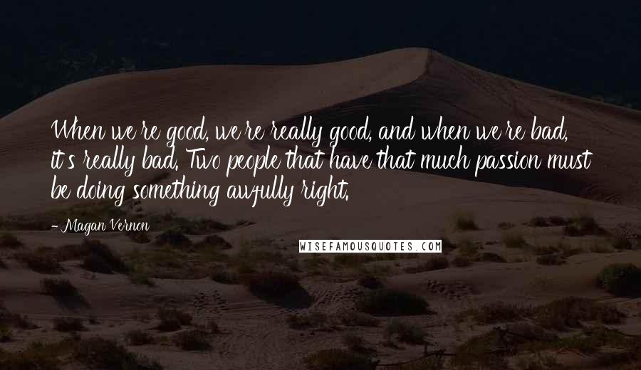 Magan Vernon Quotes: When we're good, we're really good, and when we're bad, it's really bad. Two people that have that much passion must be doing something awfully right.