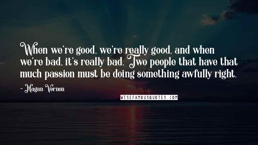 Magan Vernon Quotes: When we're good, we're really good, and when we're bad, it's really bad. Two people that have that much passion must be doing something awfully right.