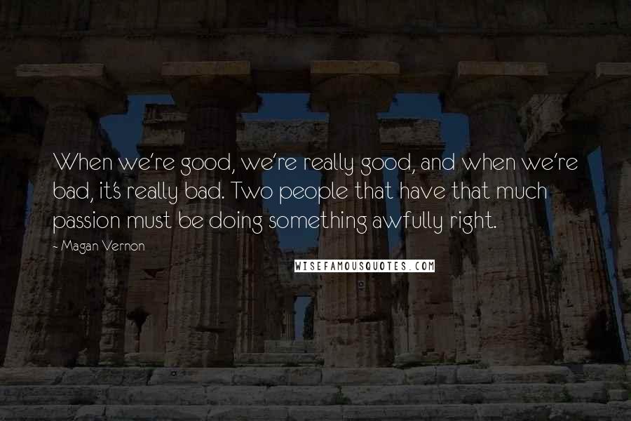 Magan Vernon Quotes: When we're good, we're really good, and when we're bad, it's really bad. Two people that have that much passion must be doing something awfully right.