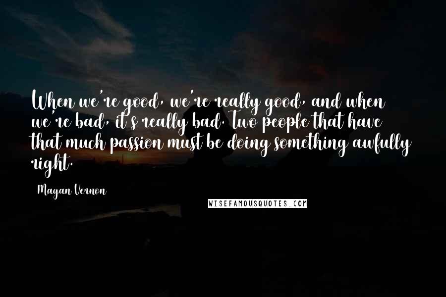 Magan Vernon Quotes: When we're good, we're really good, and when we're bad, it's really bad. Two people that have that much passion must be doing something awfully right.