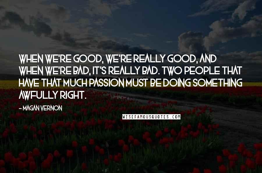 Magan Vernon Quotes: When we're good, we're really good, and when we're bad, it's really bad. Two people that have that much passion must be doing something awfully right.