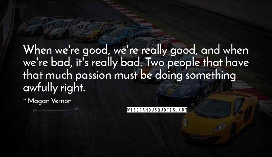 Magan Vernon Quotes: When we're good, we're really good, and when we're bad, it's really bad. Two people that have that much passion must be doing something awfully right.