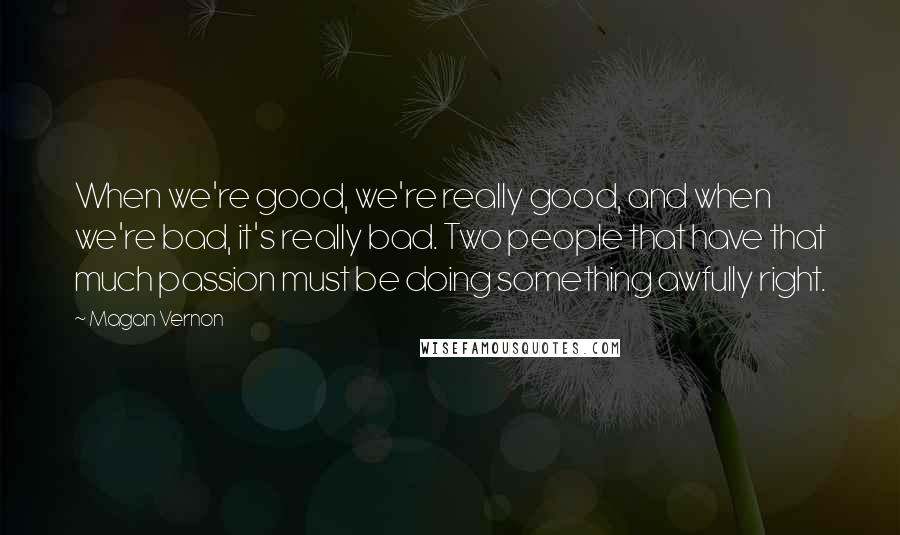 Magan Vernon Quotes: When we're good, we're really good, and when we're bad, it's really bad. Two people that have that much passion must be doing something awfully right.