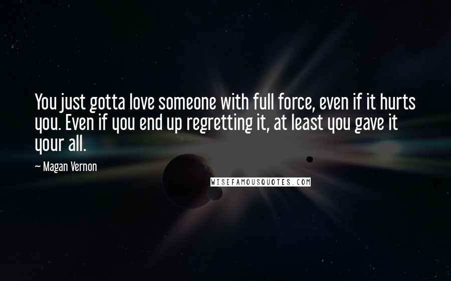 Magan Vernon Quotes: You just gotta love someone with full force, even if it hurts you. Even if you end up regretting it, at least you gave it your all.