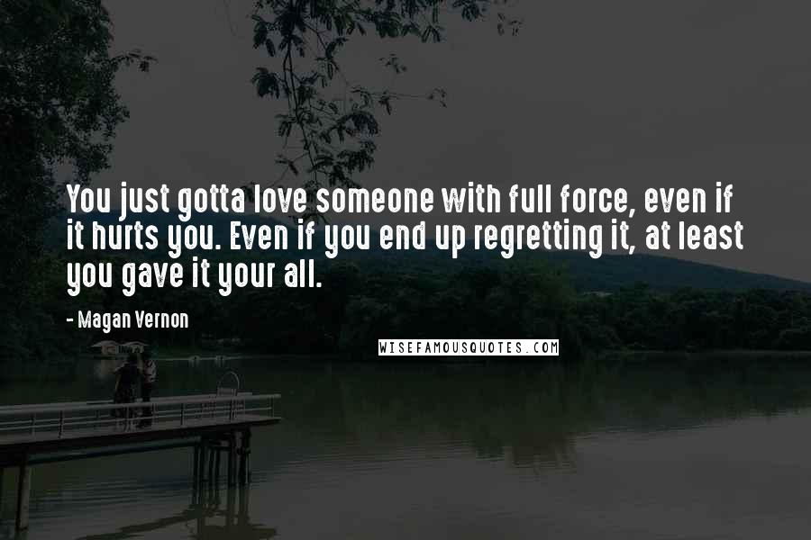 Magan Vernon Quotes: You just gotta love someone with full force, even if it hurts you. Even if you end up regretting it, at least you gave it your all.