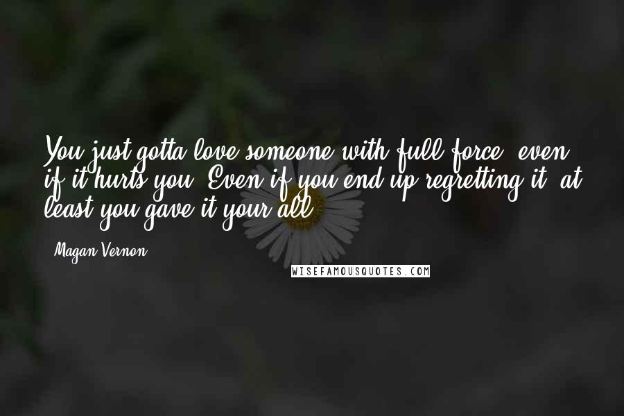 Magan Vernon Quotes: You just gotta love someone with full force, even if it hurts you. Even if you end up regretting it, at least you gave it your all.