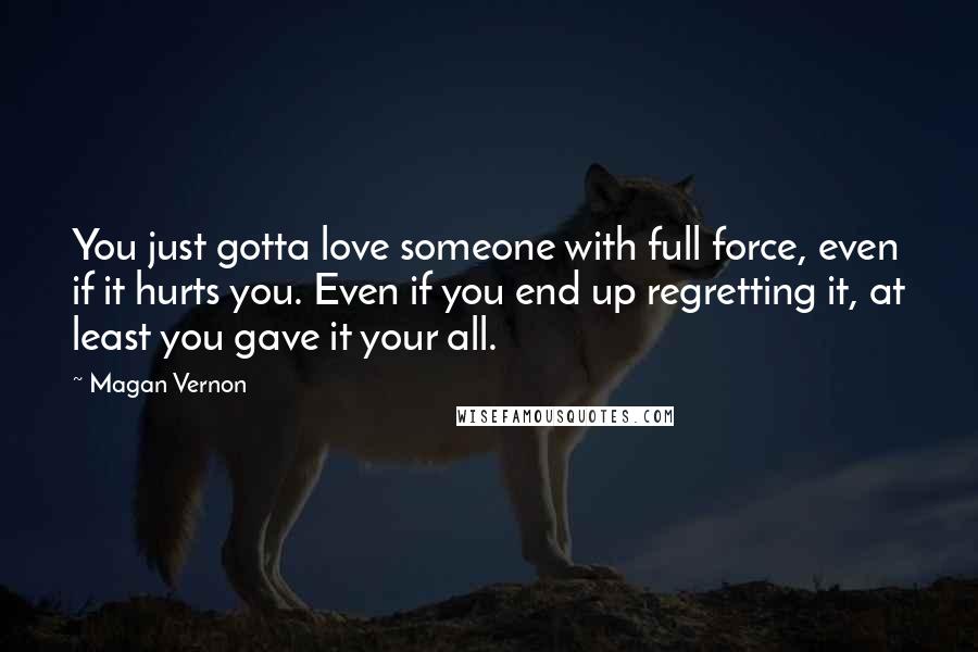 Magan Vernon Quotes: You just gotta love someone with full force, even if it hurts you. Even if you end up regretting it, at least you gave it your all.