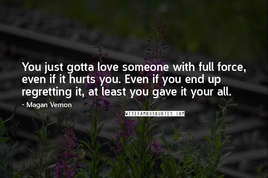 Magan Vernon Quotes: You just gotta love someone with full force, even if it hurts you. Even if you end up regretting it, at least you gave it your all.