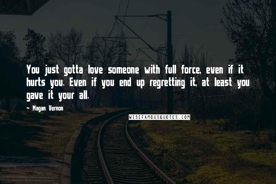 Magan Vernon Quotes: You just gotta love someone with full force, even if it hurts you. Even if you end up regretting it, at least you gave it your all.