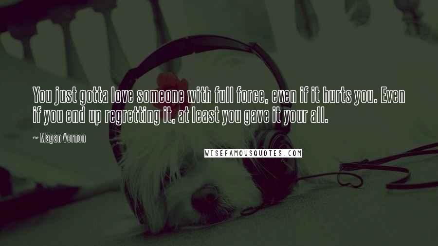 Magan Vernon Quotes: You just gotta love someone with full force, even if it hurts you. Even if you end up regretting it, at least you gave it your all.