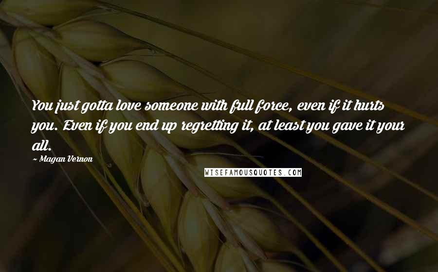 Magan Vernon Quotes: You just gotta love someone with full force, even if it hurts you. Even if you end up regretting it, at least you gave it your all.