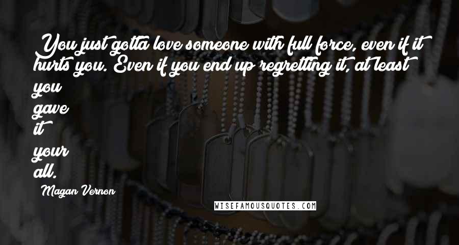 Magan Vernon Quotes: You just gotta love someone with full force, even if it hurts you. Even if you end up regretting it, at least you gave it your all.