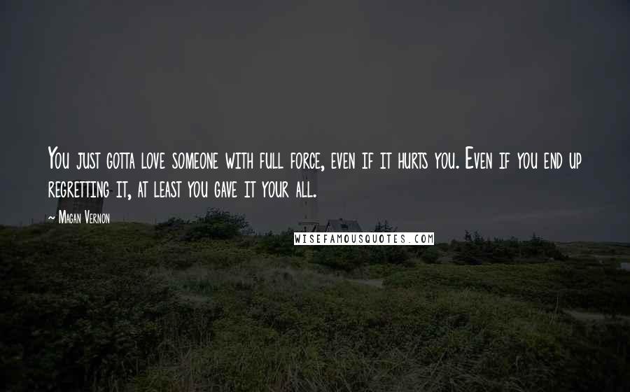 Magan Vernon Quotes: You just gotta love someone with full force, even if it hurts you. Even if you end up regretting it, at least you gave it your all.