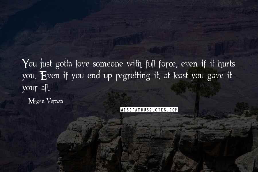 Magan Vernon Quotes: You just gotta love someone with full force, even if it hurts you. Even if you end up regretting it, at least you gave it your all.