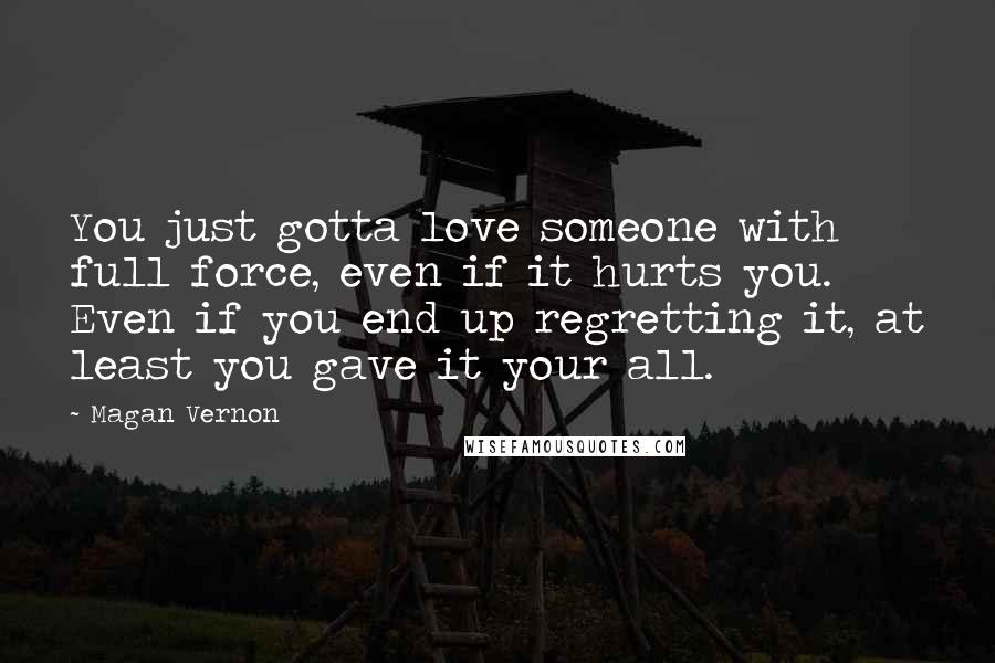 Magan Vernon Quotes: You just gotta love someone with full force, even if it hurts you. Even if you end up regretting it, at least you gave it your all.