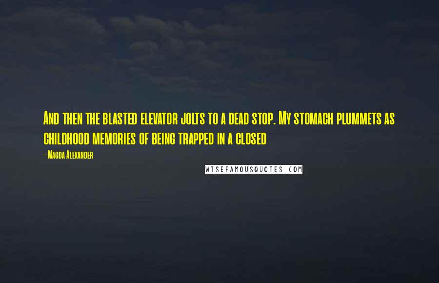 Magda Alexander Quotes: And then the blasted elevator jolts to a dead stop. My stomach plummets as childhood memories of being trapped in a closed