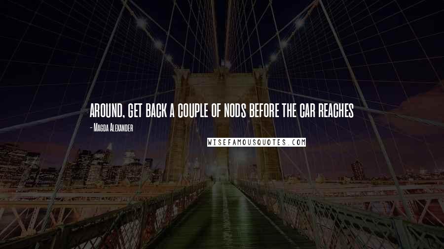 Magda Alexander Quotes: around, get back a couple of nods before the car reaches