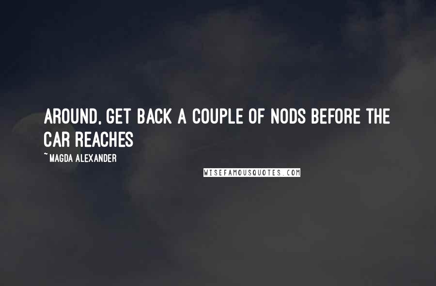 Magda Alexander Quotes: around, get back a couple of nods before the car reaches