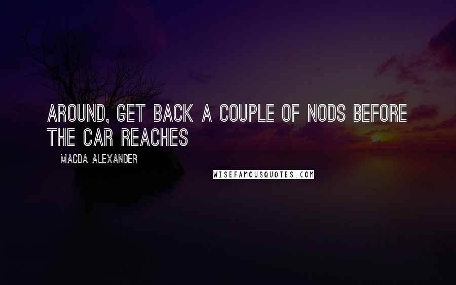 Magda Alexander Quotes: around, get back a couple of nods before the car reaches