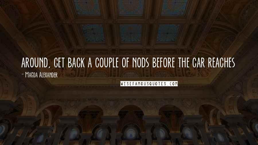 Magda Alexander Quotes: around, get back a couple of nods before the car reaches