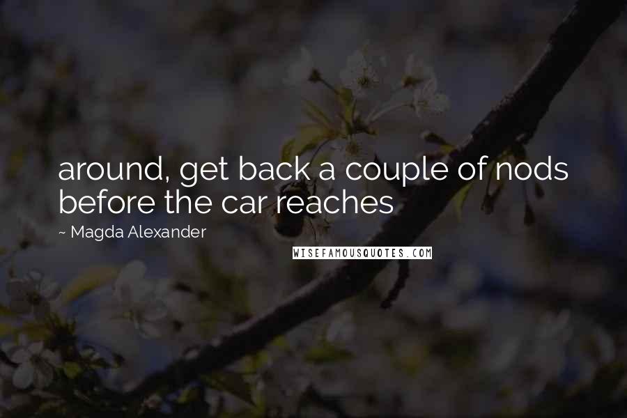 Magda Alexander Quotes: around, get back a couple of nods before the car reaches