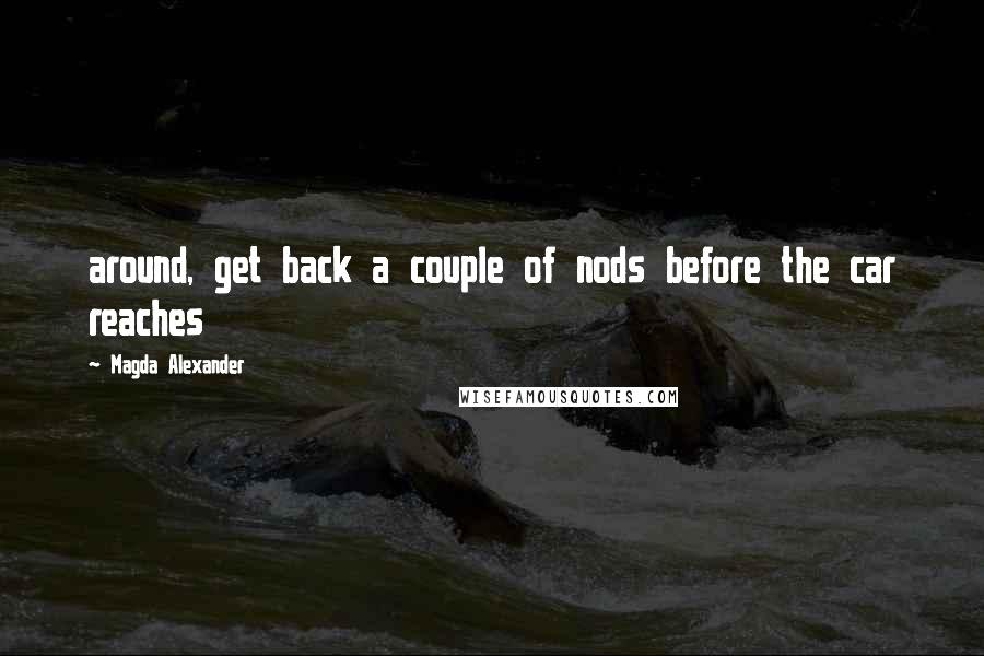 Magda Alexander Quotes: around, get back a couple of nods before the car reaches