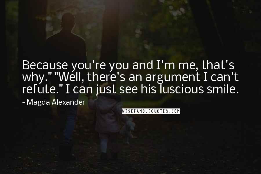 Magda Alexander Quotes: Because you're you and I'm me, that's why." "Well, there's an argument I can't refute." I can just see his luscious smile.