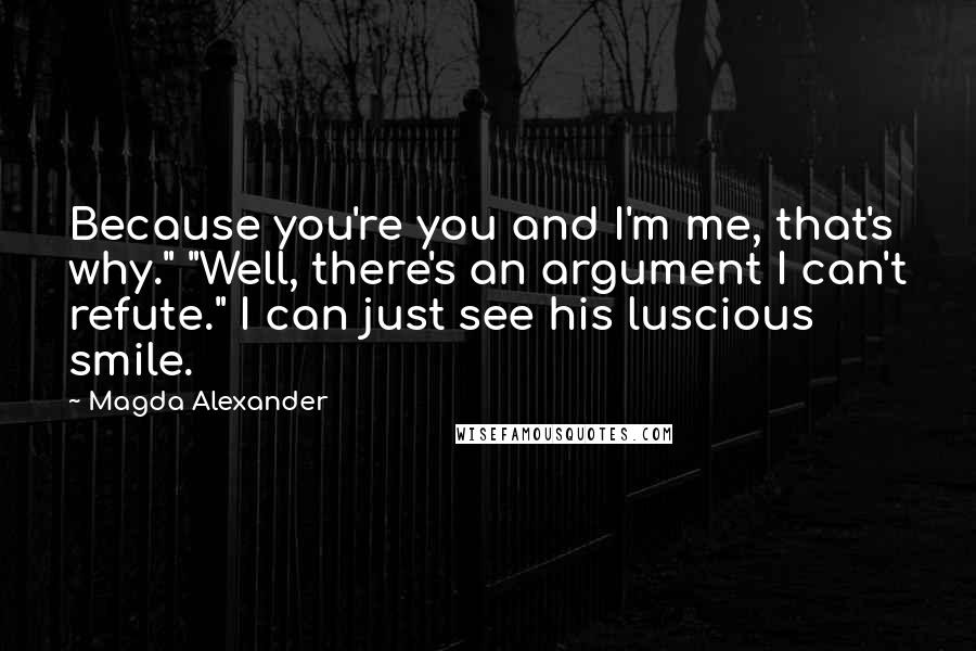 Magda Alexander Quotes: Because you're you and I'm me, that's why." "Well, there's an argument I can't refute." I can just see his luscious smile.