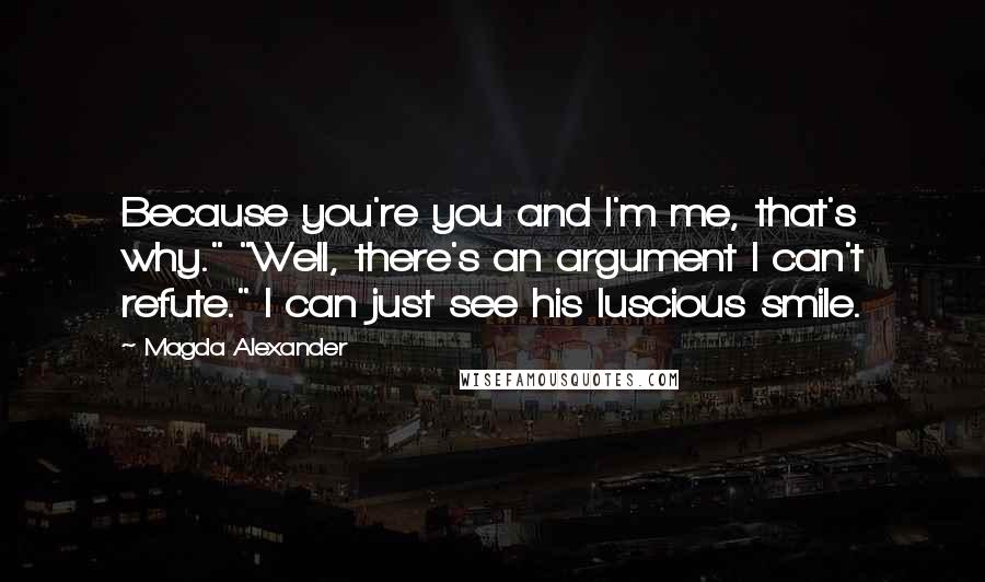 Magda Alexander Quotes: Because you're you and I'm me, that's why." "Well, there's an argument I can't refute." I can just see his luscious smile.