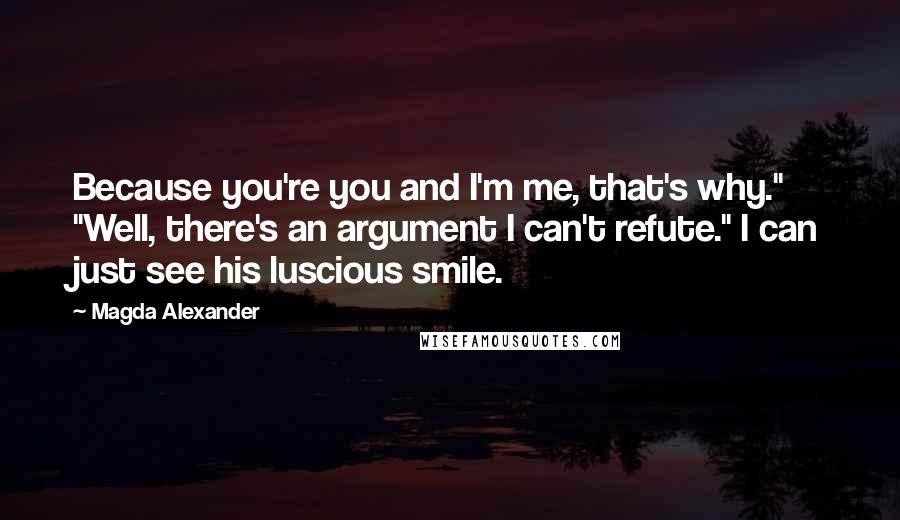 Magda Alexander Quotes: Because you're you and I'm me, that's why." "Well, there's an argument I can't refute." I can just see his luscious smile.