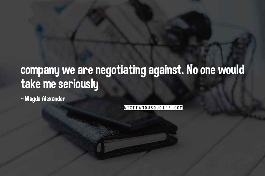 Magda Alexander Quotes: company we are negotiating against. No one would take me seriously