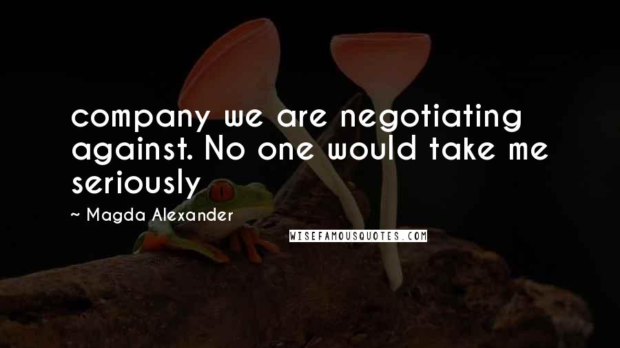 Magda Alexander Quotes: company we are negotiating against. No one would take me seriously