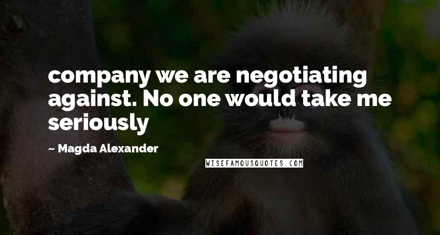 Magda Alexander Quotes: company we are negotiating against. No one would take me seriously