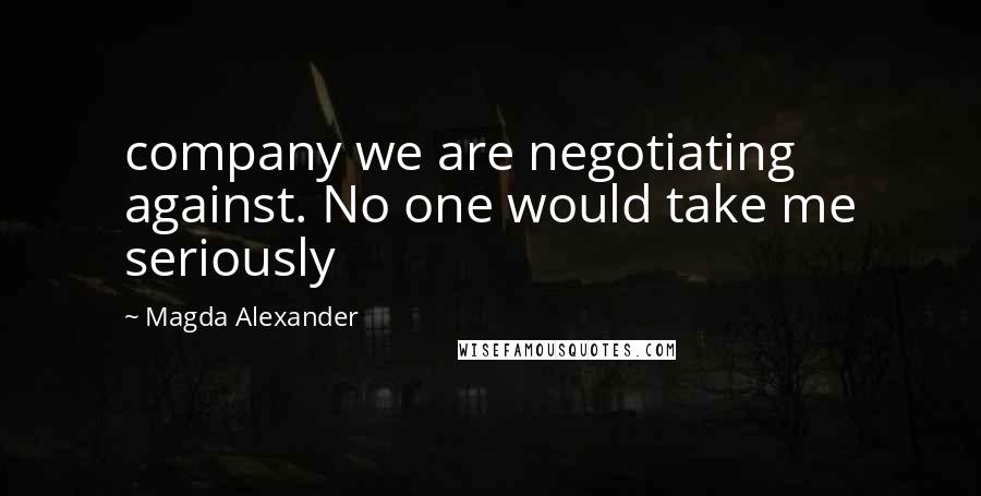 Magda Alexander Quotes: company we are negotiating against. No one would take me seriously