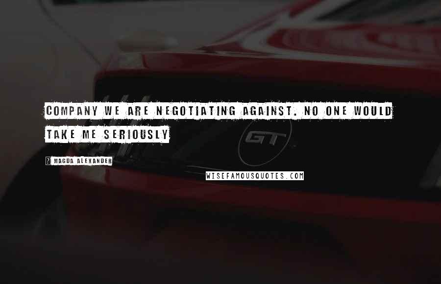 Magda Alexander Quotes: company we are negotiating against. No one would take me seriously