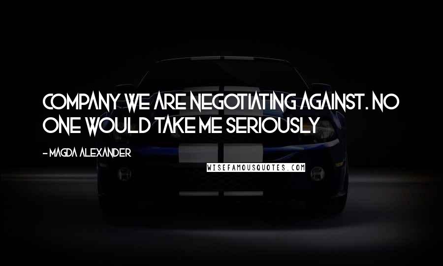Magda Alexander Quotes: company we are negotiating against. No one would take me seriously