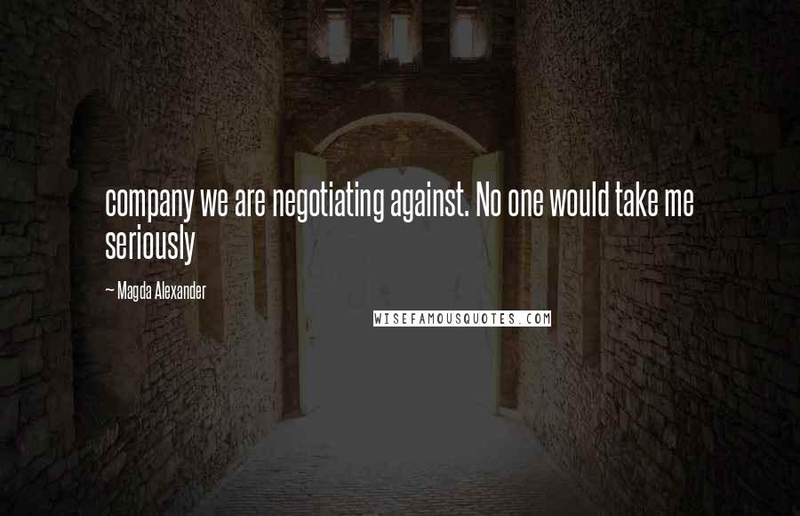 Magda Alexander Quotes: company we are negotiating against. No one would take me seriously