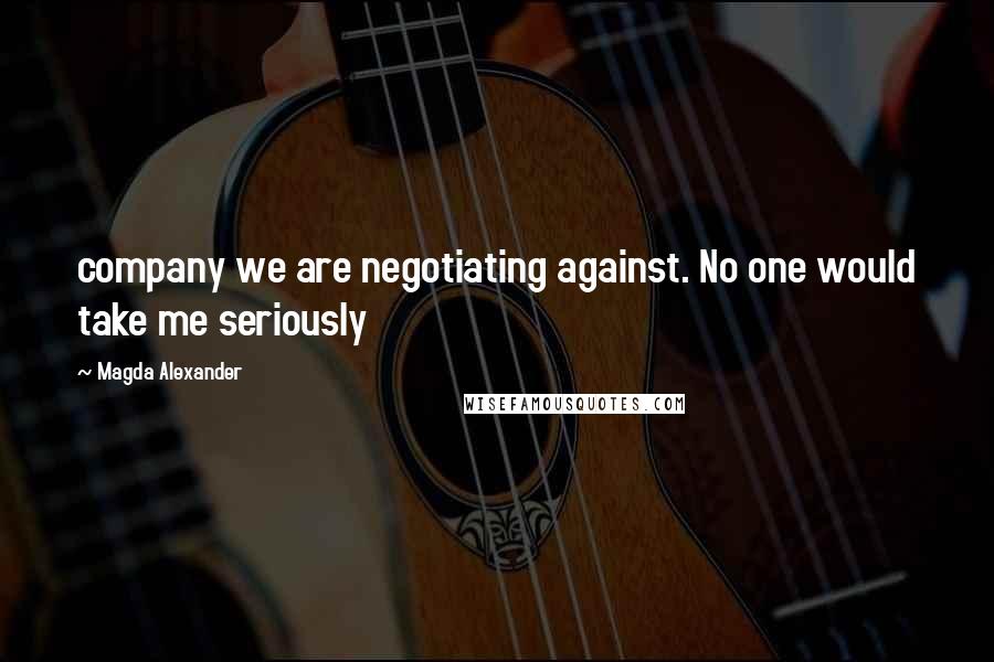 Magda Alexander Quotes: company we are negotiating against. No one would take me seriously