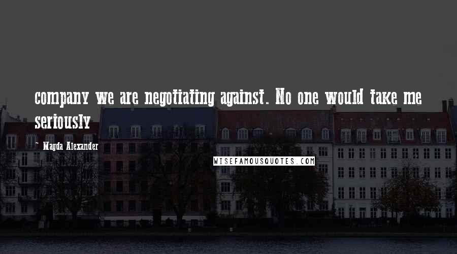 Magda Alexander Quotes: company we are negotiating against. No one would take me seriously