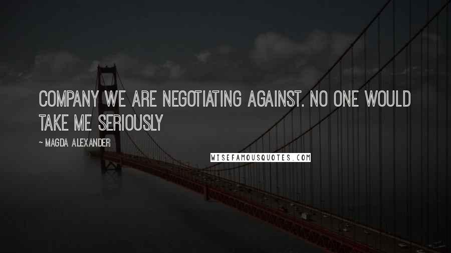 Magda Alexander Quotes: company we are negotiating against. No one would take me seriously