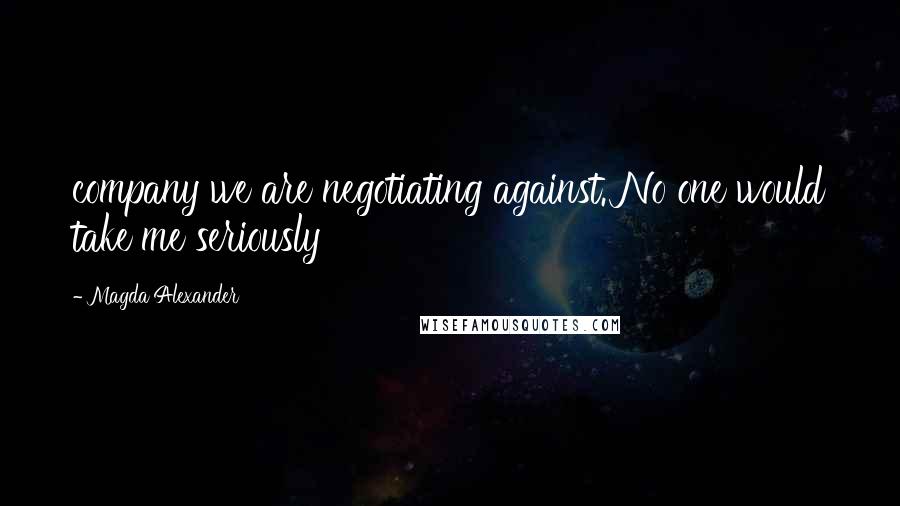 Magda Alexander Quotes: company we are negotiating against. No one would take me seriously